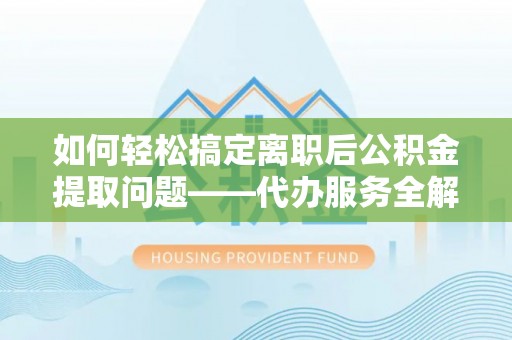 板桥如何轻松搞定离职后公积金提取问题——代办服务全解析