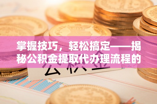 板桥掌握技巧，轻松搞定——揭秘公积金提取代办理流程的关键步骤