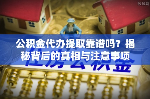 板桥公积金代办提取靠谱吗？揭秘背后的真相与注意事项