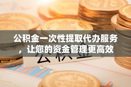 板桥公积金一次性提取代办服务，让您的资金管理更高效