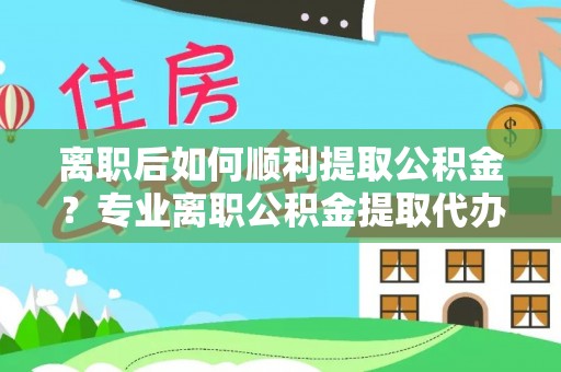 板桥离职后如何顺利提取公积金？专业离职公积金提取代办服务指南