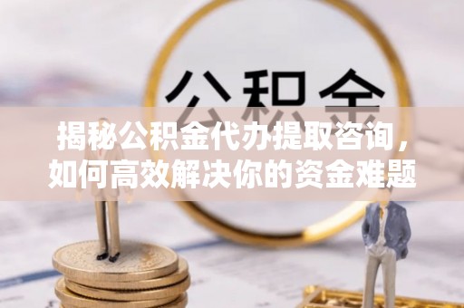 板桥揭秘公积金代办提取咨询，如何高效解决你的资金难题