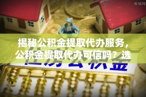 板桥揭秘公积金提取代办服务，公积金提取代办可信吗？选择前你需要知道的真相
