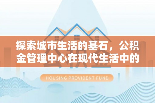 板桥探索城市生活的基石，公积金管理中心在现代生活中的重要角色