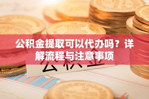 板桥公积金提取可以代办吗？详解流程与注意事项