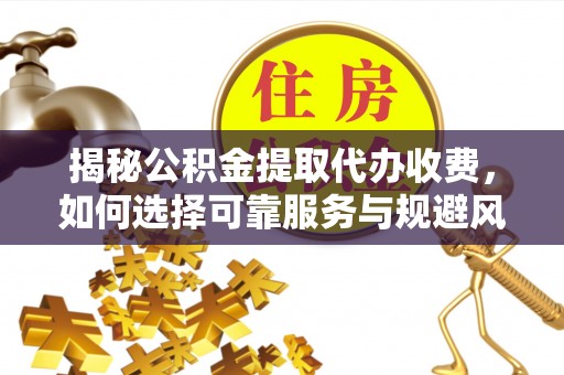 板桥揭秘公积金提取代办收费，如何选择可靠服务与规避风险