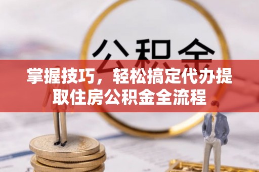 板桥掌握技巧，轻松搞定代办提取住房公积金全流程