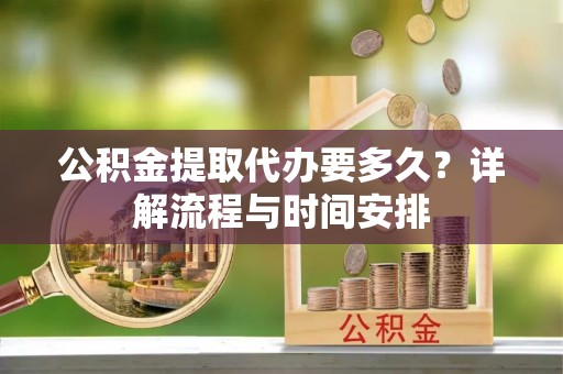 板桥公积金提取代办要多久？详解流程与时间安排