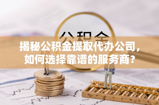 板桥揭秘公积金提取代办公司，如何选择靠谱的服务商？