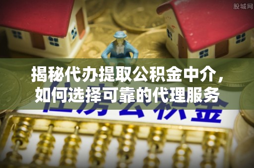 板桥揭秘代办提取公积金中介，如何选择可靠的代理服务