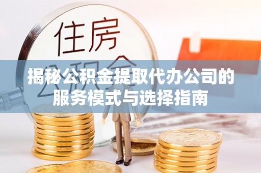 板桥揭秘公积金提取代办公司的服务模式与选择指南