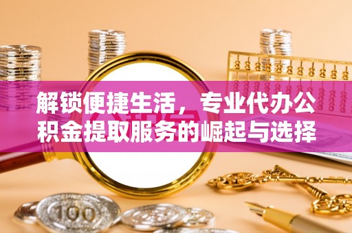 板桥解锁便捷生活，专业代办公积金提取服务的崛起与选择