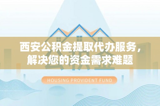 板桥西安公积金提取代办服务，解决您的资金需求难题