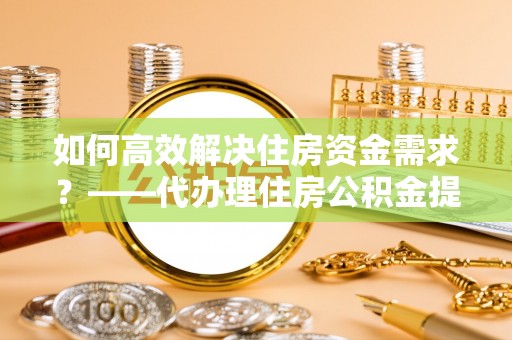 板桥如何高效解决住房资金需求？——代办理住房公积金提取服务全解析