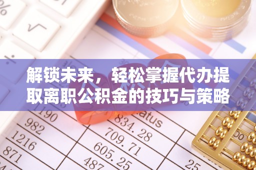 板桥解锁未来，轻松掌握代办提取离职公积金的技巧与策略
