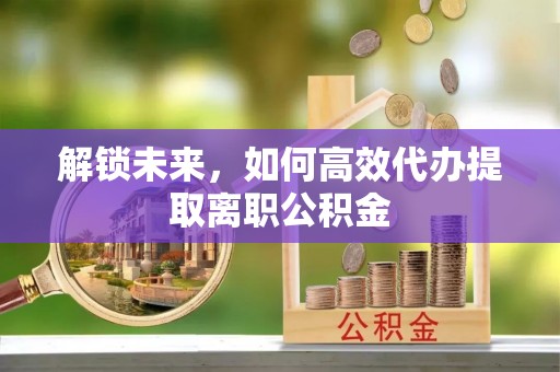 板桥解锁未来，如何高效代办提取离职公积金
