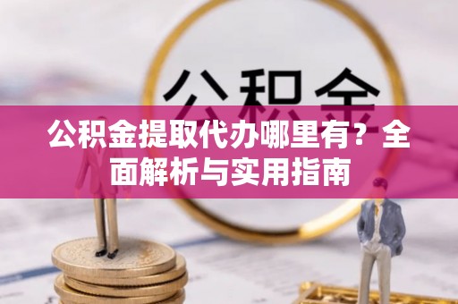 板桥公积金提取代办哪里有？全面解析与实用指南