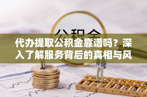 板桥代办提取公积金靠谱吗？深入了解服务背后的真相与风险