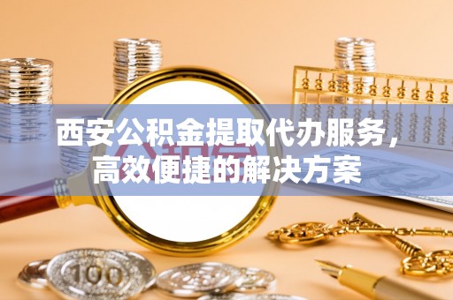 板桥西安公积金提取代办服务，高效便捷的解决方案