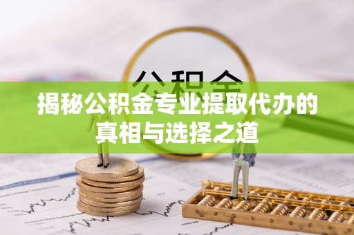 板桥揭秘公积金专业提取代办的真相与选择之道