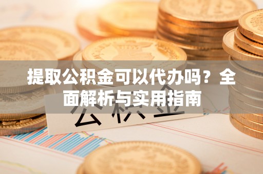 板桥提取公积金可以代办吗？全面解析与实用指南
