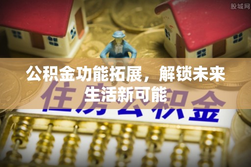 板桥公积金功能拓展，解锁未来生活新可能
