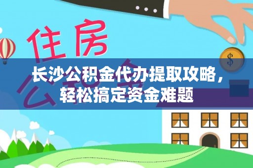 板桥长沙公积金代办提取攻略，轻松搞定资金难题