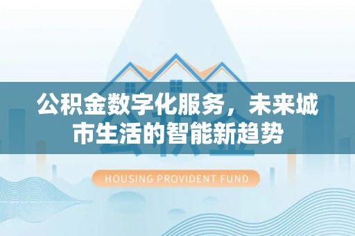 板桥公积金数字化服务，未来城市生活的智能新趋势