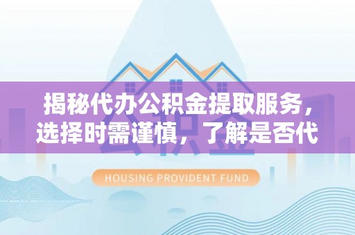 板桥揭秘代办公积金提取服务，选择时需谨慎，了解是否代办公积金提取可靠吗？