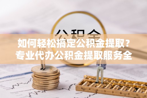 板桥如何轻松搞定公积金提取？专业代办公积金提取服务全解析