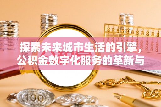 板桥探索未来城市生活的引擎，公积金数字化服务的革新与实践
