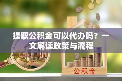 板桥提取公积金可以代办吗？一文解读政策与流程
