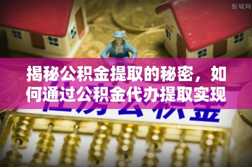板桥揭秘公积金提取的秘密，如何通过公积金代办提取实现财务自由