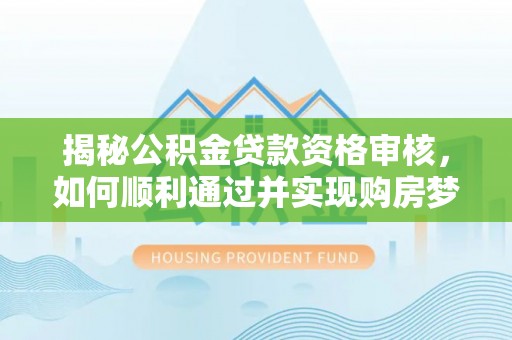 板桥揭秘公积金贷款资格审核，如何顺利通过并实现购房梦想