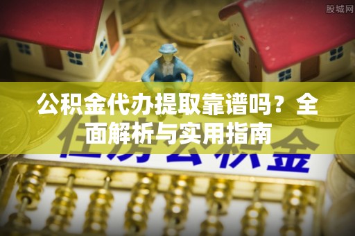 板桥公积金代办提取靠谱吗？全面解析与实用指南