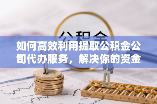 板桥如何高效利用提取公积金公司代办服务，解决你的资金难题