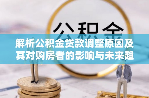 板桥解析公积金贷款调整原因及其对购房者的影响与未来趋势