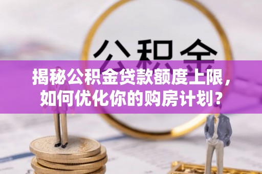 板桥揭秘公积金贷款额度上限，如何优化你的购房计划？