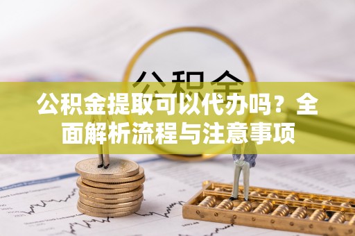 板桥公积金提取可以代办吗？全面解析流程与注意事项