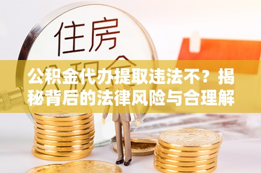 板桥公积金代办提取违法不？揭秘背后的法律风险与合理解决方案
