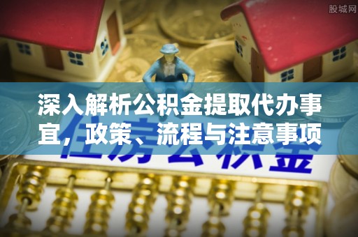 板桥深入解析公积金提取代办事宜，政策、流程与注意事项全攻略