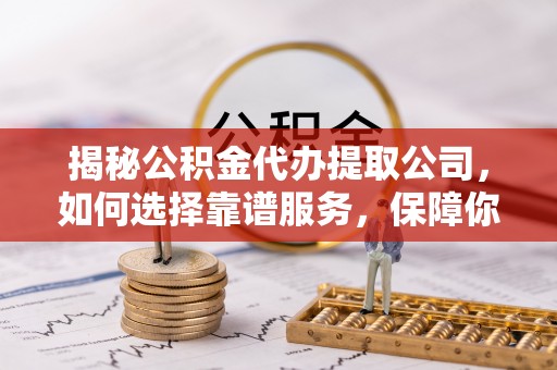板桥揭秘公积金代办提取公司，如何选择靠谱服务，保障你的资金安全