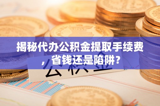 板桥揭秘代办公积金提取手续费，省钱还是陷阱？