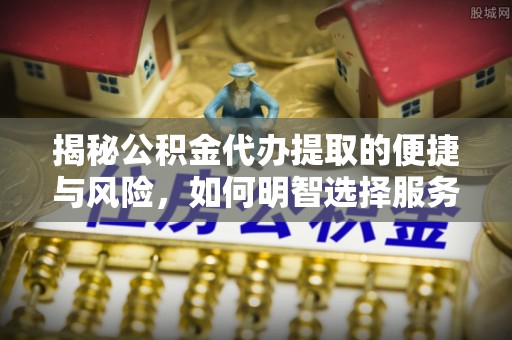 板桥揭秘公积金代办提取的便捷与风险，如何明智选择服务？