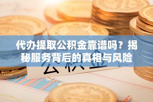 板桥代办提取公积金靠谱吗？揭秘服务背后的真相与风险