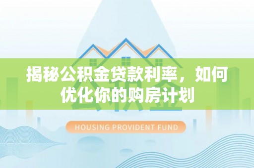 板桥揭秘公积金贷款利率，如何优化你的购房计划