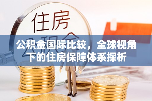 板桥公积金国际比较，全球视角下的住房保障体系探析