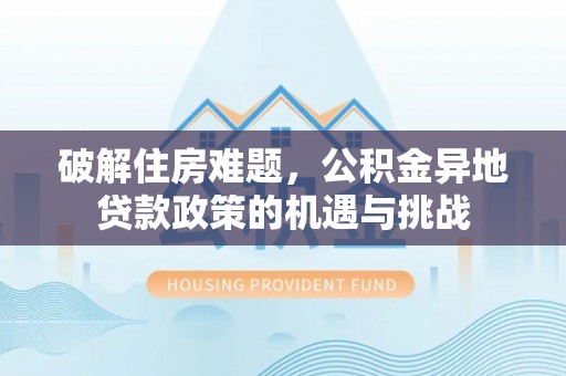 板桥破解住房难题，公积金异地贷款政策的机遇与挑战