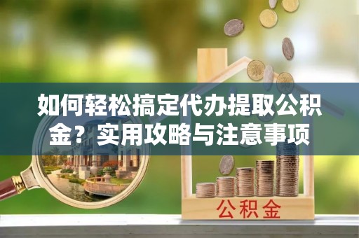 板桥如何轻松搞定代办提取公积金？实用攻略与注意事项