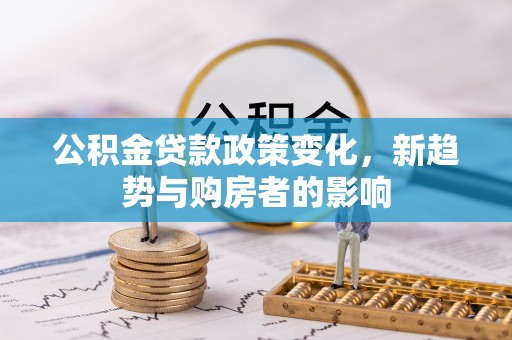 板桥公积金贷款政策变化，新趋势与购房者的影响